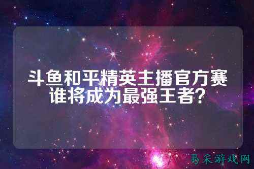 斗鱼和平精英主播官方赛谁将成为最强王者？