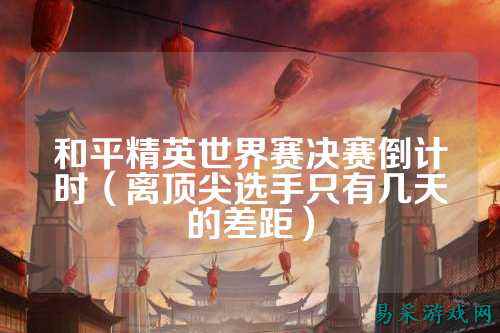 和平精英世界赛决赛倒计时（离顶尖选手只有几天的差距）