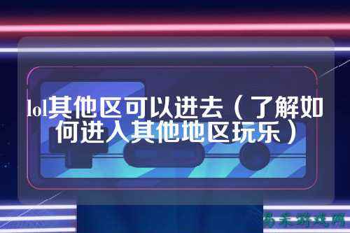 lol其他区可以进去（了解如何进入其他地区玩乐）