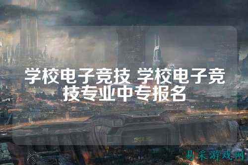 学校电子竞技 学校电子竞技专业中专报名