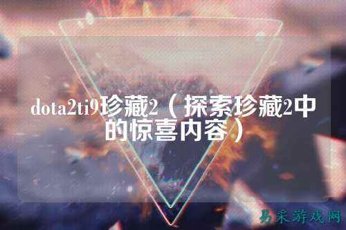 dota2ti9珍藏2（探索珍藏2中的惊喜内容）