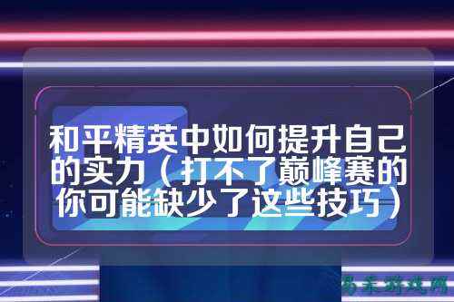 和平精英中如何提升自己的实力（打不了巅峰赛的你可能缺少了这些技巧）