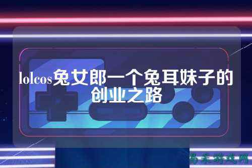 lolcos兔女郎一个兔耳妹子的创业之路