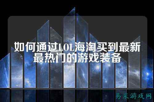 如何通过LOL海淘买到最新最热门的游戏装备