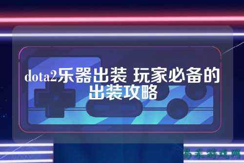 dota2乐器出装 玩家必备的出装攻略