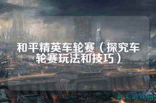 和平精英车轮赛（探究车轮赛玩法和技巧）