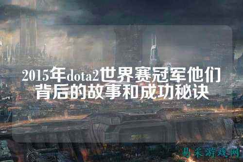 2015年dota2世界赛冠军他们背后的故事和成功秘诀