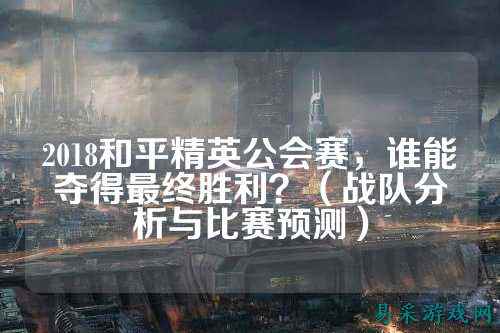 2018和平精英公会赛，谁能夺得最终胜利？（战队分析与比赛预测）