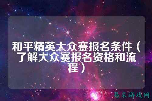 和平精英大众赛报名条件（了解大众赛报名资格和流程）