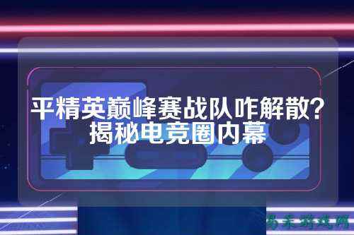 平精英巅峰赛战队咋解散？揭秘电竞圈内幕