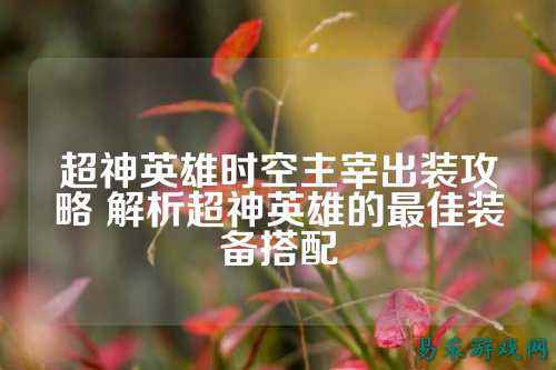超神英雄时空主宰出装攻略 解析超神英雄的最佳装备搭配