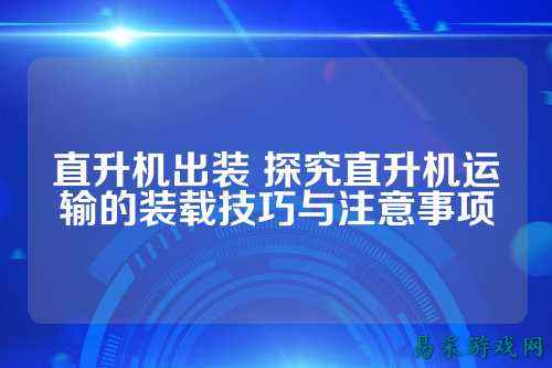 直升机出装 探究直升机运输的装载技巧与注意事项