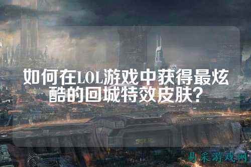 如何在LOL游戏中获得最炫酷的回城特效皮肤？