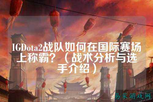 IGDota2战队如何在国际赛场上称霸？（战术分析与选手介绍）