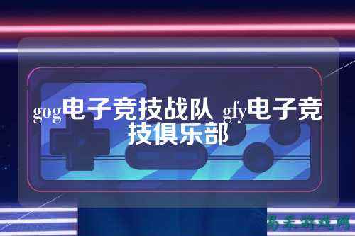 gog电子竞技战队 gfy电子竞技俱乐部
