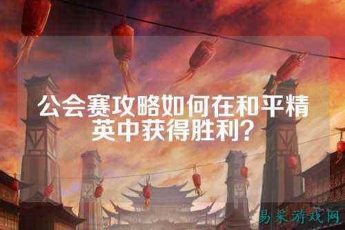 公会赛攻略如何在和平精英中获得胜利？