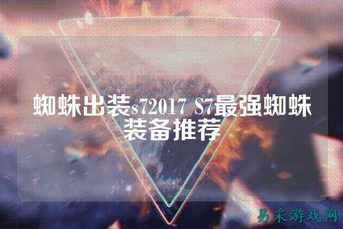 蜘蛛出装s72017 S7最强蜘蛛装备推荐
