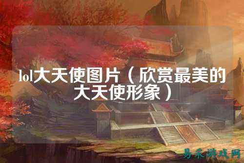 lol大天使图片（欣赏最美的大天使形象）