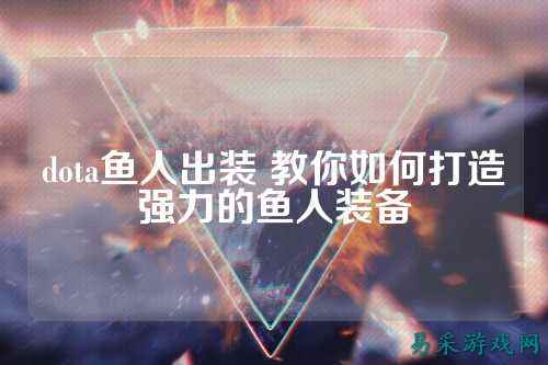 dota鱼人出装 教你如何打造强力的鱼人装备