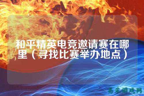 和平精英电竞邀请赛在哪里（寻找比赛举办地点）