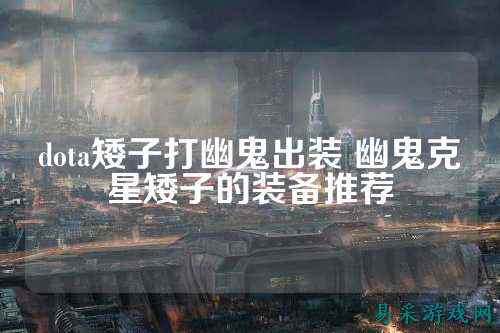 dota矮子打幽鬼出装 幽鬼克星矮子的装备推荐