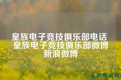 皇族电子竞技俱乐部电话 皇族电子竞技俱乐部微博新浪微博