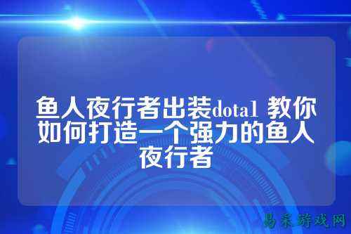 鱼人夜行者出装dota1 教你如何打造一个强力的鱼人夜行者