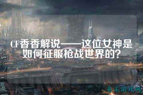 CF香香解说——这位女神是如何征服枪战世界的？