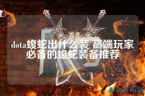 dota蝮蛇出什么装 高端玩家必备的蝮蛇装备推荐