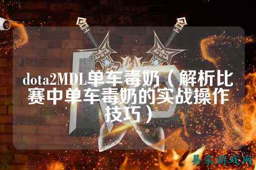dota2MDL单车毒奶（解析比赛中单车毒奶的实战操作技巧）
