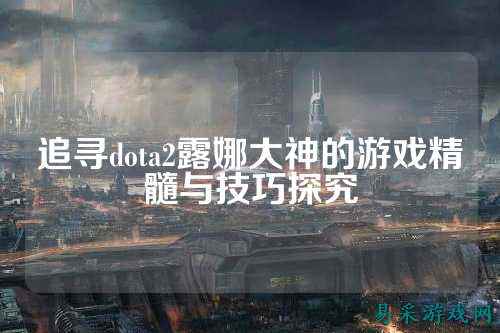 追寻dota2露娜大神的游戏精髓与技巧探究