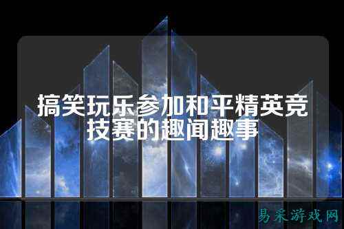 搞笑玩乐参加和平精英竞技赛的趣闻趣事