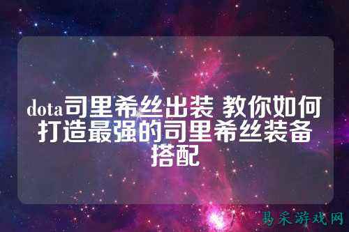 dota司里希丝出装 教你如何打造最强的司里希丝装备搭配