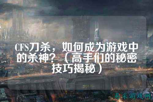 CFS刀杀，如何成为游戏中的杀神？（高手们的秘密技巧揭秘）