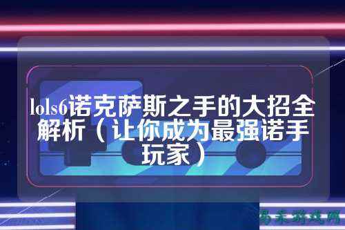 lols6诺克萨斯之手的大招全解析（让你成为最强诺手玩家）
