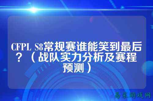 CFPL S8常规赛谁能笑到最后？（战队实力分析及赛程预测）