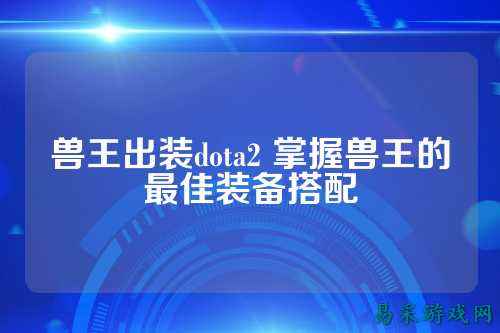 兽王出装dota2 掌握兽王的最佳装备搭配