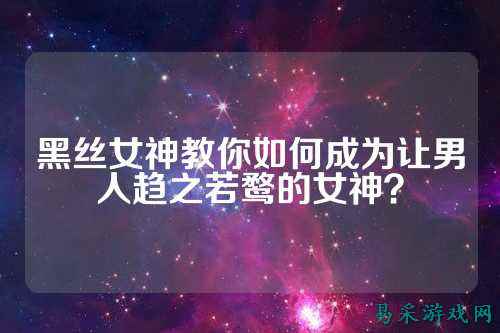 黑丝女神教你如何成为让男人趋之若鹜的女神？