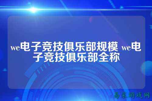 we电子竞技俱乐部规模 we电子竞技俱乐部全称