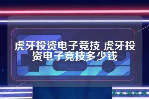 虎牙投资电子竞技 虎牙投资电子竞技多少钱