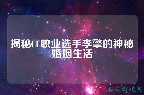揭秘CF职业选手李擎的神秘婚姻生活