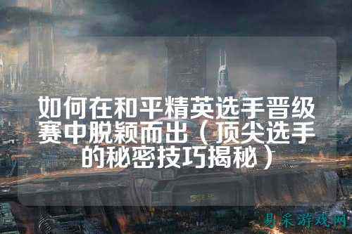 如何在和平精英选手晋级赛中脱颖而出（顶尖选手的秘密技巧揭秘）
