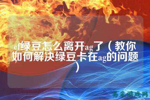 cf绿豆怎么离开ag了（教你如何解决绿豆卡在ag的问题）