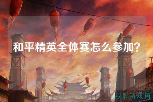 和平精英全体赛怎么参加？