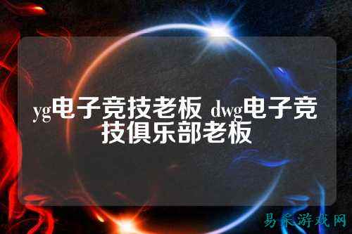 yg电子竞技老板 dwg电子竞技俱乐部老板
