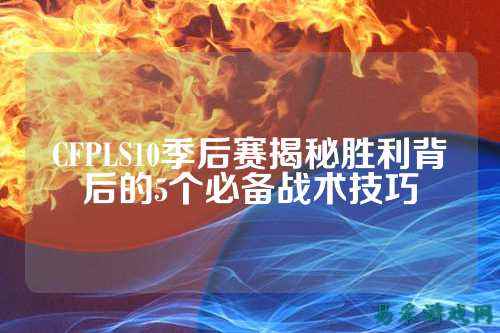 CFPLS10季后赛揭秘胜利背后的5个必备战术技巧