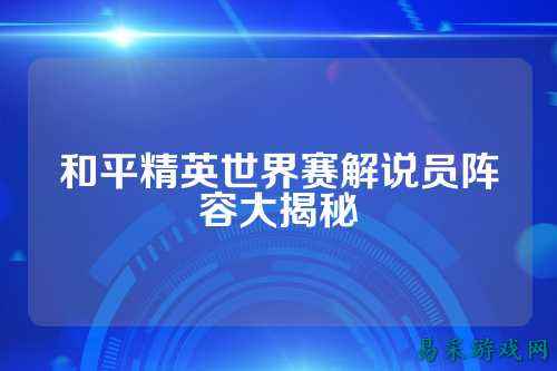 和平精英世界赛解说员阵容大揭秘