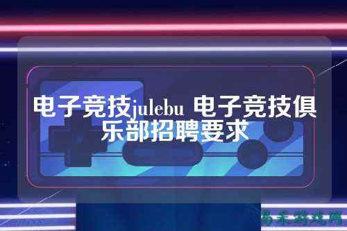 电子竞技julebu 电子竞技俱乐部招聘要求