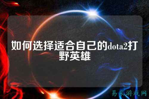 如何选择适合自己的dota2打野英雄
