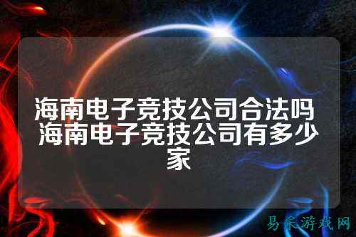 海南电子竞技公司合法吗 海南电子竞技公司有多少家